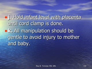 j.  Hold infant level with placenta until cord clamp is done. k.  All manipulation should be gentle to avoid injury to mother and baby. 