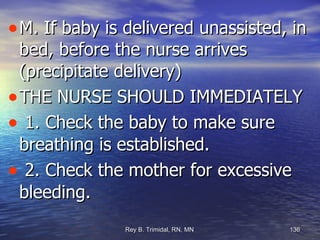 M. If baby is delivered unassisted, in bed, before the nurse arrives (precipitate delivery)  THE NURSE SHOULD IMMEDIATELY 1. Check the baby to make sure breathing is established. 2. Check the mother for excessive bleeding. 