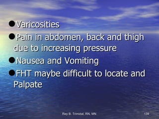 Varicosities Pain in abdomen, back and thigh due to increasing pressure Nausea and Vomiting FHT maybe difficult to locate and Palpate 