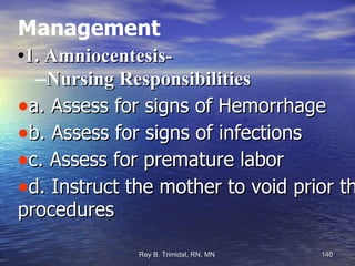 Management 1. Amniocentesis-   Nursing Responsibilities a. Assess for signs of Hemorrhage b. Assess for signs of infections c. Assess for premature labor d. Instruct the mother to void prior the procedures 