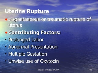 Uterine Rupture a spontaneous or traumatic rupture of uterus Contributing Factors: Prolonged Labor Abnormal Presentation Multiple Gestation Unwise use of Oxytocin 