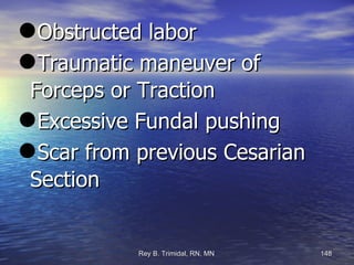 Obstructed labor  Traumatic maneuver of Forceps or Traction Excessive Fundal pushing Scar from previous Cesarian Section 