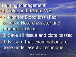 Nursing Management 1. Take and Record V/S 2. Monitor Blood loss (Pad counts); Note character and amount of blood. 3. Save all tissue and clots passed  4. Be sure that examination are done under aseptic technique. 