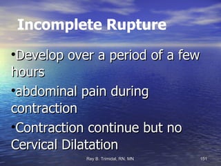 Incomplete Rupture Develop over a period of a few hours abdominal pain during contraction Contraction continue but no Cervical Dilatation 
