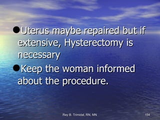 Uterus maybe repaired but if extensive, Hysterectomy is necessary Keep the woman informed about the procedure. 