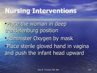 Nursing Interventions Place the woman in deep trendelenburg position Administer Oxygen by mask Place sterile gloved hand in vagina and push the infant head upward 