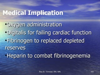Medical Implication Oxygen administration Digitalis for failing cardiac function  Fibrinogen to replaced depleted reserves Heparin to combat fibrinogenemia 