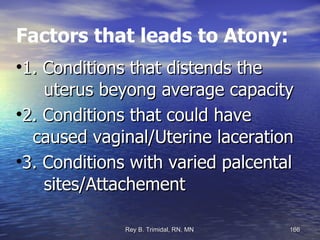 Factors that leads to Atony: 1. Conditions that distends the  uterus beyong average capacity 2. Conditions that could have  caused vaginal/Uterine laceration  3. Conditions with varied palcental  sites/Attachement 