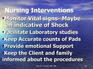 Nursing Interventions Monitor Vital signs- Maybe  an indicative of Shock  Facilitate Laboratory studies Keep Accurate counts of Pads Provide emotional Support Keep the Client and family informed about the procedures   