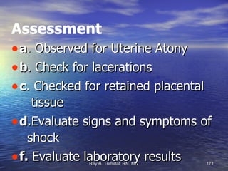 Assessment a . Observed for Uterine Atony b . Check for lacerations c . Checked for retained placental  tissue d .Evaluate signs and symptoms of  shock f.  Evaluate laboratory results 