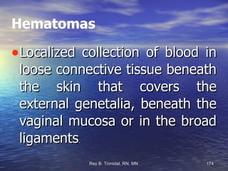 Hematomas Localized collection of blood in loose connective tissue beneath the skin that covers the external genetalia, beneath the vaginal mucosa or in the broad ligaments . 