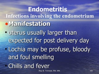 Endometritis   Infections involving the endometrium Manifestation uterus usually larger than expected for post delivery day Lochia may be profuse, bloody and foul smelling Chills and fever 