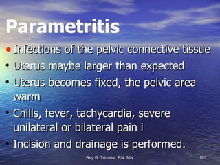 Parametritis Infections of the pelvic connective tissue Uterus maybe larger than expected  Uterus becomes fixed, the pelvic area warm Chills, fever, tachycardia, severe unilateral or bilateral pain i Incision and drainage is performed. 