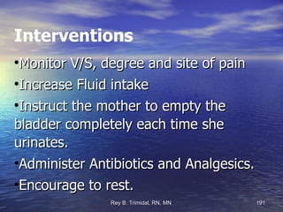 Interventions Monitor V/S, degree and site of pain Increase Fluid intake Instruct the mother to empty the bladder completely each time she urinates. Administer Antibiotics and Analgesics. Encourage to rest. 