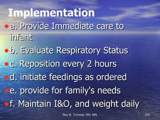 Implementation a. Provide Immediate care to infant b. Evaluate Respiratory Status c. Reposition every 2 hours d. initiate feedings as ordered e. provide for family's needs f. Maintain I&O, and weight daily 