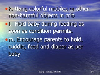 k. Hang colorful mobiles or other non-harmful objects in crib l.  Hold baby during feeding as soon as condition permits. m. Encourage parents to hold, cuddle, feed and diaper as per baby 