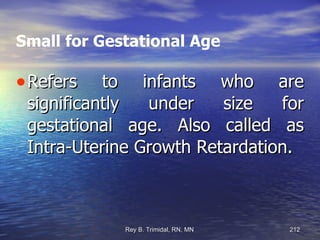 Small for Gestational Age Refers to infants who are significantly under size for gestational age. Also called as Intra-Uterine Growth Retardation. 