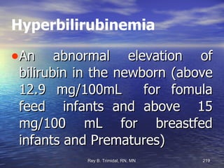 Hyperbilirubinemia An abnormal elevation of bilirubin in the newborn (above 12.9 mg/100mL  for fomula feed  infants and above  15 mg/100 mL for breastfed infants and Prematures)‏ 