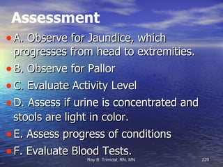 Assessment A. Observe for Jaundice, which progresses from head to extremities. B. Observe for Pallor C. Evaluate Activity Level D. Assess if urine is concentrated and stools are light in color. E. Assess progress of conditions F. Evaluate Blood Tests. 