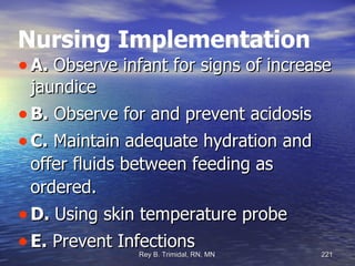 Nursing Implementation A.  Observe infant for signs of increase jaundice B.  Observe for and prevent acidosis  C.  Maintain adequate hydration and offer fluids between feeding as ordered. D.  Using skin temperature probe E.  Prevent Infections 