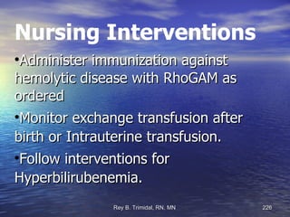 Nursing Interventions Administer immunization against hemolytic disease with RhoGAM as ordered  Monitor exchange transfusion after birth or Intrauterine transfusion. Follow interventions for Hyperbilirubenemia. 