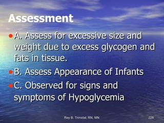 Assessment A. Assess for excessive size and weight due to excess glycogen and fats in tissue. B. Assess Appearance of Infants C. Observed for signs and symptoms of Hypoglycemia 