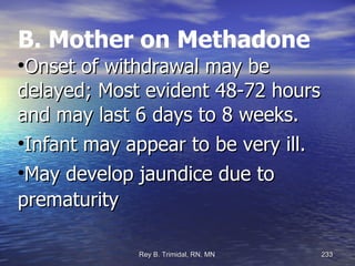 B. Mother on Methadone Onset of withdrawal may be delayed; Most evident 48-72 hours and may last 6 days to 8 weeks. Infant may appear to be very ill. May develop jaundice due to prematurity 