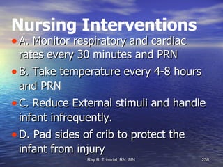 Nursing Interventions A. Monitor respiratory and cardiac rates every 30 minutes and PRN B. Take temperature every 4-8 hours and PRN C. Reduce External stimuli and handle infant infrequently. D. Pad sides of crib to protect the infant from injury 