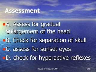 Assessment A. Assess for gradual enlargement of the head B. Check for separation of skull C. assess for sunset eyes  D. check for hyperactive reflexes 