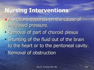 Nursing Interventions A. Actions depends on the cause of increased pressure. Removal of part of choroid plexus  Shunting of the fluid out of the brain to the heart or to the peritoneal cavity. Removal of obstruction  