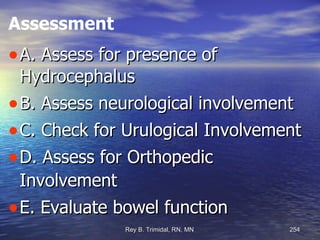 Assessment A. Assess for presence of Hydrocephalus B. Assess neurological involvement C. Check for Urulogical Involvement D. Assess for Orthopedic Involvement E. Evaluate bowel function  