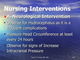 Nursing Interventions A. Neurological Intervention Observe for Hydrocephalus as it is a frequent complications Measure Head Circumference at least every 24 hours Observe for signs of Increase Intracranial Pressure 