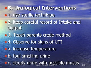 B. Urulogical Interventions 1. use sterile technique 2. Keep careful record of Intake and Output 3. Teach parents crede method  4. Observe for signs of UTI a. increase temperature b. foul smelling urine c. cloudy urine with possible mucus 