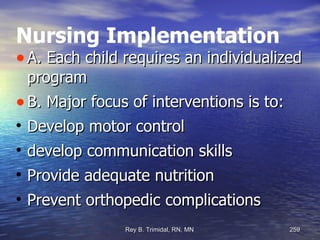 Nursing Implementation A. Each child requires an individualized program  B. Major focus of interventions is to: Develop motor control develop communication skills Provide adequate nutrition  Prevent orthopedic complications 