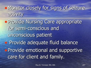Monitor closely for signs of seizure activity Provide Nursing Care appropriate for semi-conscious and unconscious patient Provide adequate fluid balance Provide emotional and supportive care for client and family. 