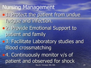 Nursing Management 1. Protect the patient from undue fatigue and infection. 2. Provide Emotional Support to patient and family 3. Facilitate Laboratory studies and Blood crossmatching 4. Continuously monitor v/s of patient and observed for shock 