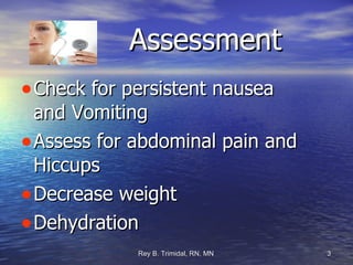 Assessment Check for persistent nausea and Vomiting Assess for abdominal pain and Hiccups Decrease weight Dehydration 