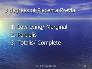 3 degrees of Placenta Previa 1. Low Lying/ Marginal 2. Partialis 3. Totalis/ Complete 