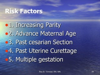 Risk Factors 1. Increasing Parity 2. Advance Maternal Age 3. Past cesarian Section 4. Past Uterine Curettage 5. Multiple gestation 