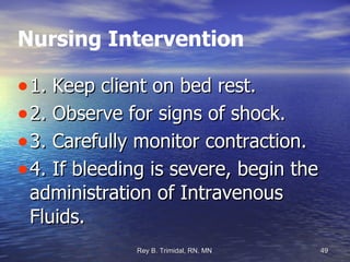 Nursing Intervention 1. Keep client on bed rest. 2. Observe for signs of shock. 3. Carefully monitor contraction. 4. If bleeding is severe, begin the administration of Intravenous Fluids. 