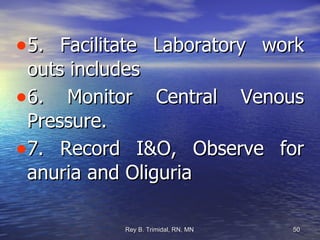 5. Facilitate Laboratory work outs includes  6. Monitor Central Venous Pressure. 7. Record I&O, Observe for anuria and Oliguria 
