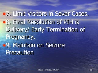 7. Limit Visitors in Sever Cases. 8. Final Resolution of PIH is Delivery/ Early Termination of Pregnancy. 9. Maintain on Seizure Precaution 