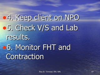4. Keep client on NPO 5. Check V/S and Lab results. 6. Monitor FHT and Contraction 