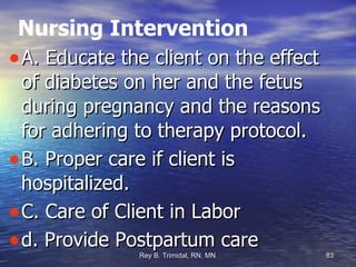 Nursing Intervention A. Educate the client on the effect  of diabetes on her and the fetus during pregnancy and the reasons for adhering to therapy protocol. B. Proper care if client is hospitalized. C. Care of Client in Labor d. Provide Postpartum care 