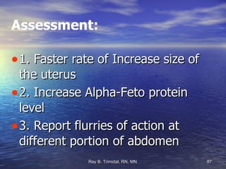 Assessment: 1. Faster rate of Increase size of the uterus 2. Increase Alpha-Feto protein level 3. Report flurries of action at different portion of abdomen 