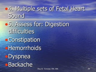 4. Multiple sets of Fetal Heart Sound 5. Assess for: Digestion difficulties Constipation Hemorrhoids Dyspnea Backache 