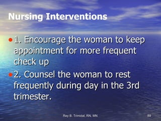 Nursing Interventions 1. Encourage the woman to keep appointment for more frequent check up 2. Counsel the woman to rest frequently during day in the 3rd trimester. 
