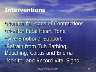 Interventions Monitor for signs of Contractions Monitor Fetal Heart Tone Give Emotional Support Refrain from Tub Bathing,  Douching, Coitus and Enema Monitor and Record Vital Signs 