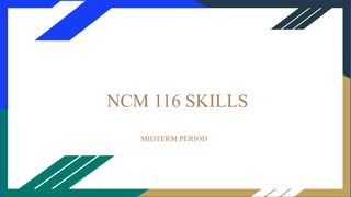 NCM 116 SKILLS
MIDTERM PERIOD
 