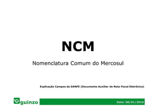 NCM
Nomenclatura Comum do Mercosul
Data: 08/01/2016
Explicação Campos da DANFE (Documento Auxiliar de Nota Fiscal Eletrônica)
 